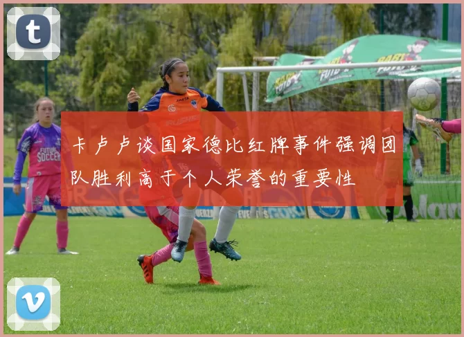 卡卢卢谈国家德比红牌事件强调团队胜利高于个人荣誉的重要性