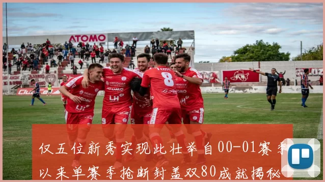 仅五位新秀实现此壮举自00-01赛季以来单赛季抢断封盖双80成就揭秘
