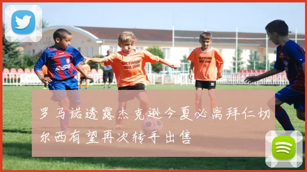 罗马诺透露杰克逊今夏必离拜仁切尔西有望再次转手出售