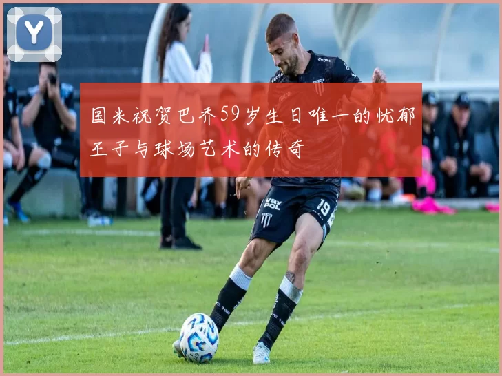 国米祝贺巴乔59岁生日唯一的忧郁王子与球场艺术的传奇