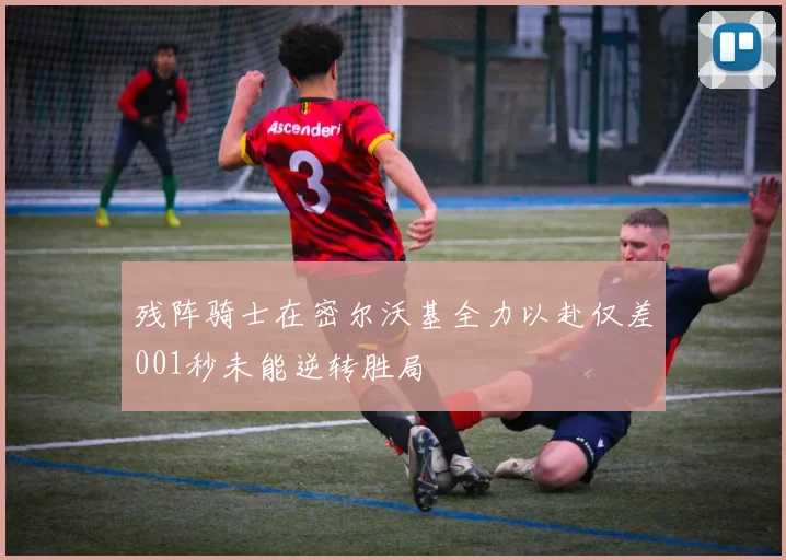 残阵骑士在密尔沃基全力以赴仅差001秒未能逆转胜局