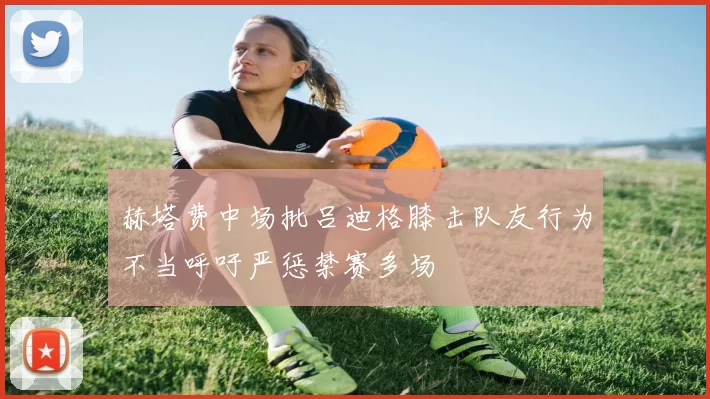 赫塔费中场批吕迪格膝击队友行为不当呼吁严惩禁赛多场