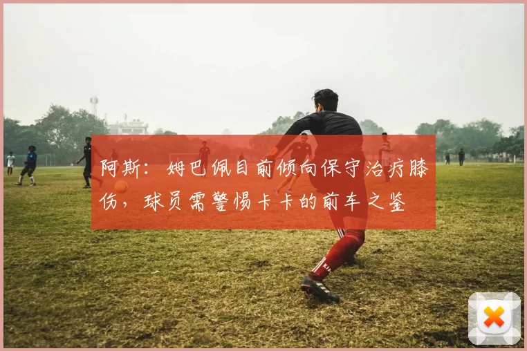 阿斯：姆巴佩目前倾向保守治疗膝伤，球员需警惕卡卡的前车之鉴