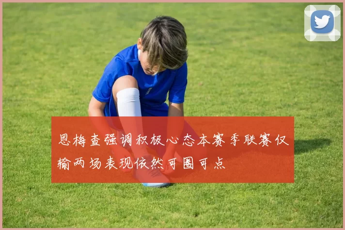 恩梅查强调积极心态本赛季联赛仅输两场表现依然可圈可点