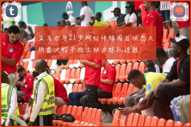 亚马尔与21岁网红传绯闻后状态火热首次帽子戏法助力球队连胜