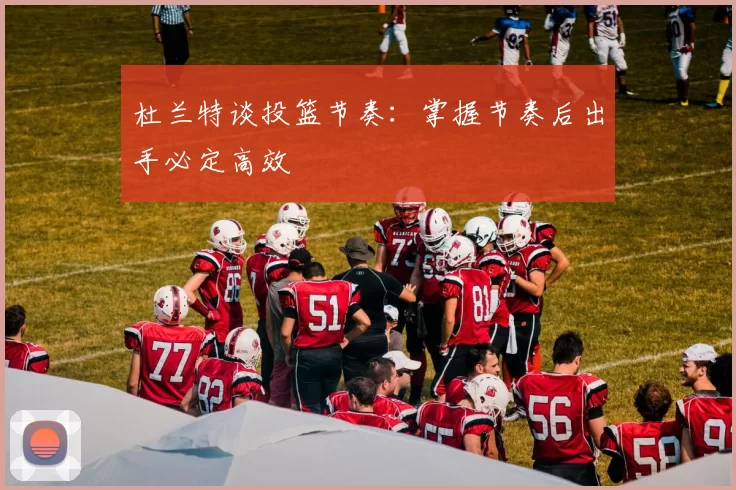 杜兰特谈投篮节奏：掌握节奏后出手必定高效