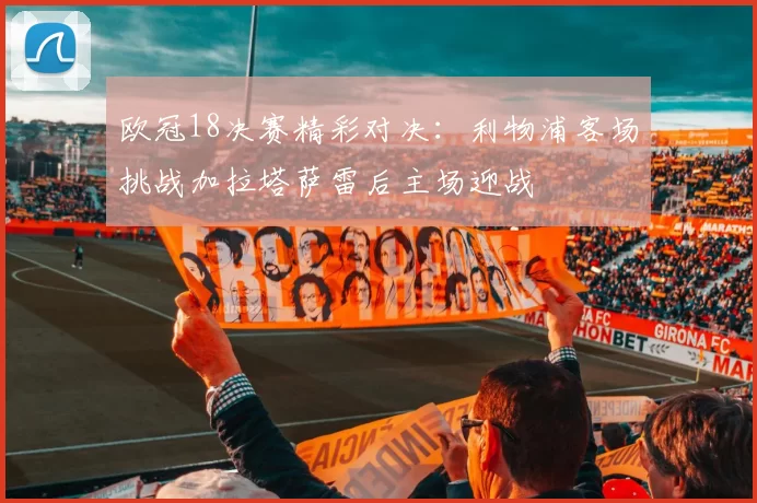 欧冠18决赛精彩对决：利物浦客场挑战加拉塔萨雷后主场迎战
