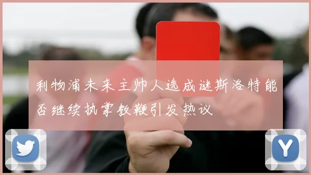 利物浦未来主帅人选成谜斯洛特能否继续执掌教鞭引发热议