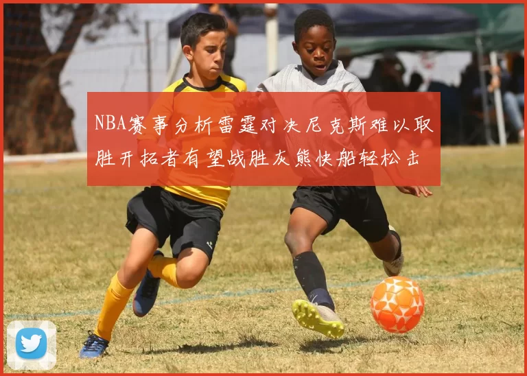 NBA赛事分析雷霆对决尼克斯难以取胜开拓者有望战胜灰熊快船轻松击败步行者