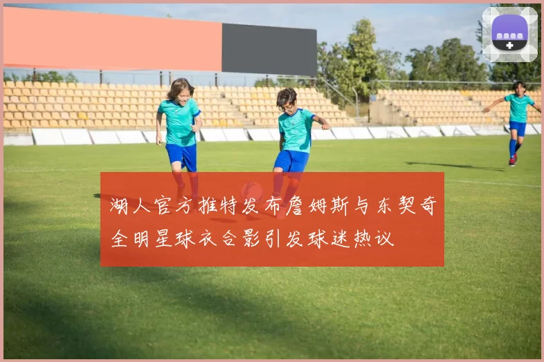 湖人官方推特发布詹姆斯与东契奇全明星球衣合影引发球迷热议