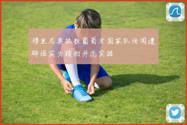穆里尼奥执教葡萄牙国家队传闻遭辟谣实为猜测并无实据