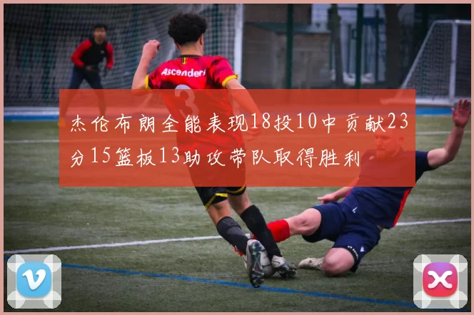 杰伦布朗全能表现18投10中贡献23分15篮板13助攻带队取得胜利