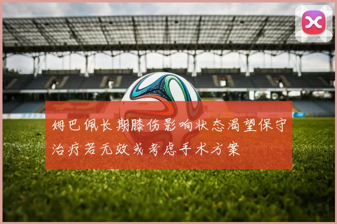 姆巴佩长期膝伤影响状态渴望保守治疗若无效或考虑手术方案