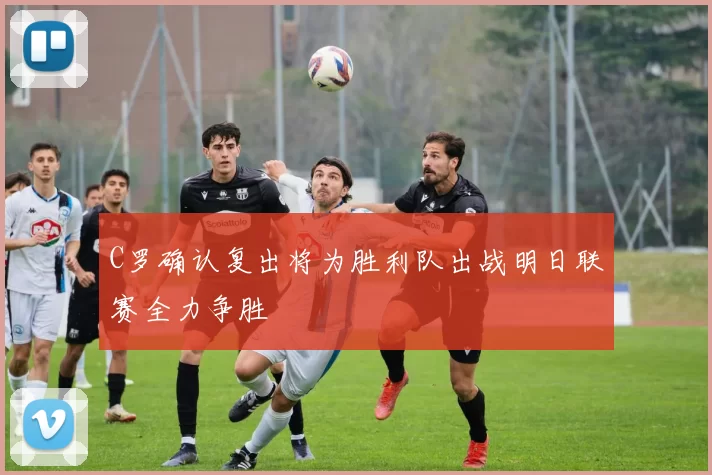C罗确认复出将为胜利队出战明日联赛全力争胜