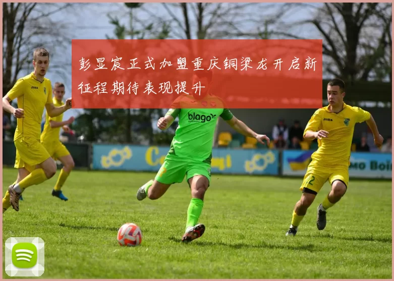 彭显宸正式加盟重庆铜梁龙开启新征程期待表现提升