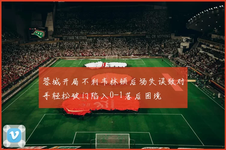 蓉城开局不利韦林顿后场失误致对手轻松破门陷入0-1落后困境