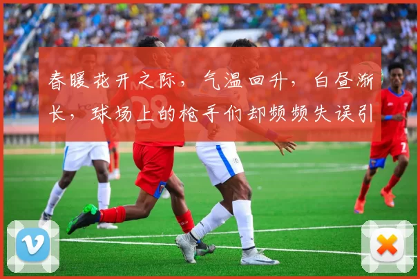 春暖花开之际，气温回升，白昼渐长，球场上的枪手们却频频失误引发热议