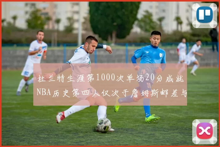 杜兰特生涯第1000次单场20分成就NBA历史第四人仅次于詹姆斯邮差与天勾