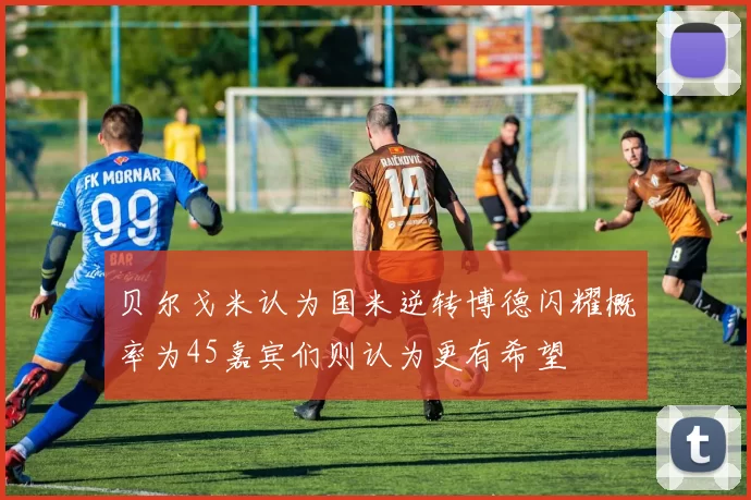 贝尔戈米认为国米逆转博德闪耀概率为45嘉宾们则认为更有希望