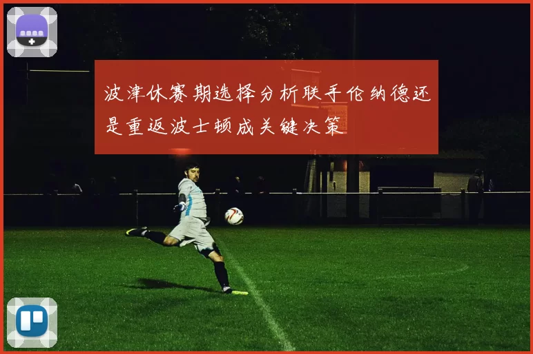 波津休赛期选择分析联手伦纳德还是重返波士顿成关键决策