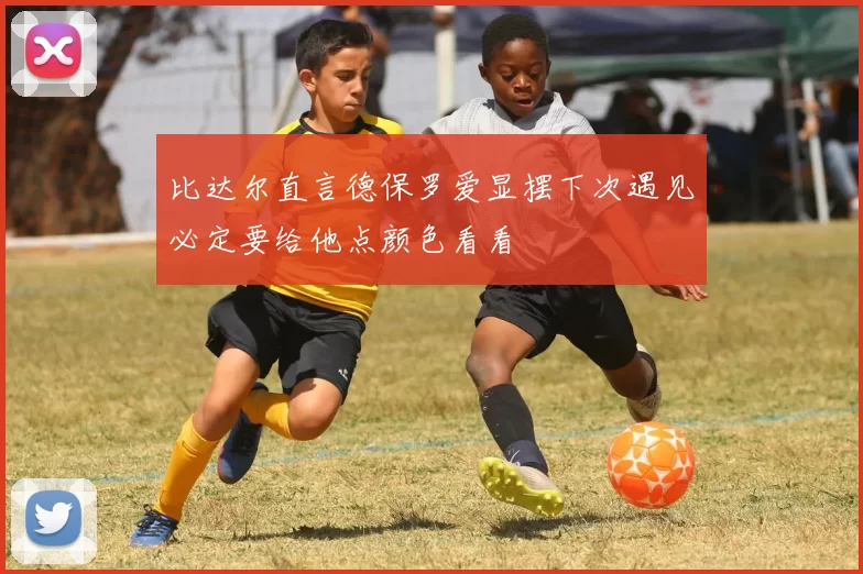 比达尔直言德保罗爱显摆下次遇见必定要给他点颜色看看