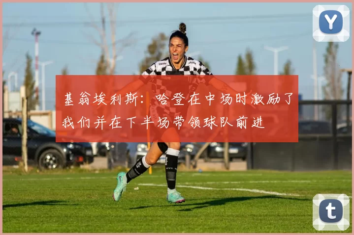 基翁埃利斯：哈登在中场时激励了我们并在下半场带领球队前进