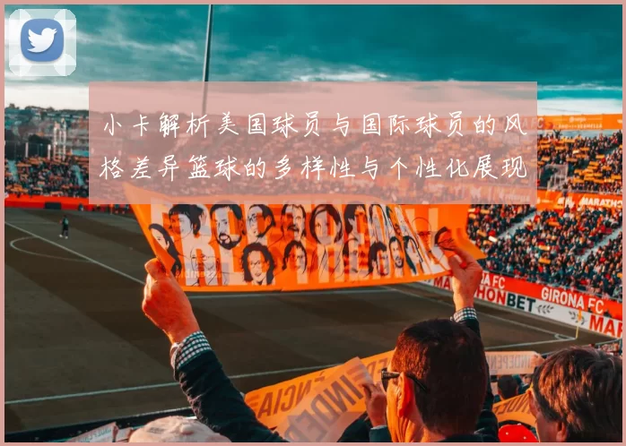 小卡解析美国球员与国际球员的风格差异篮球的多样性与个性化展现