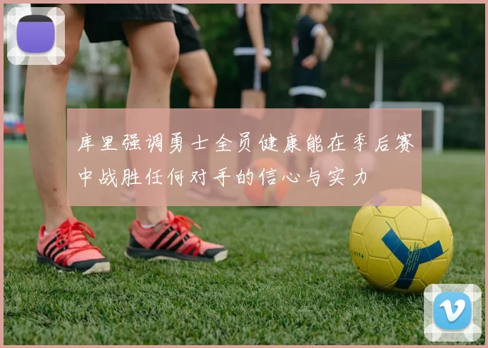 库里强调勇士全员健康能在季后赛中战胜任何对手的信心与实力