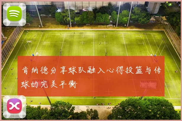 肯纳德分享球队融入心得投篮与传球的完美平衡
