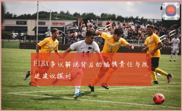FIBA争议解说背后的编辑责任与改进建议探讨