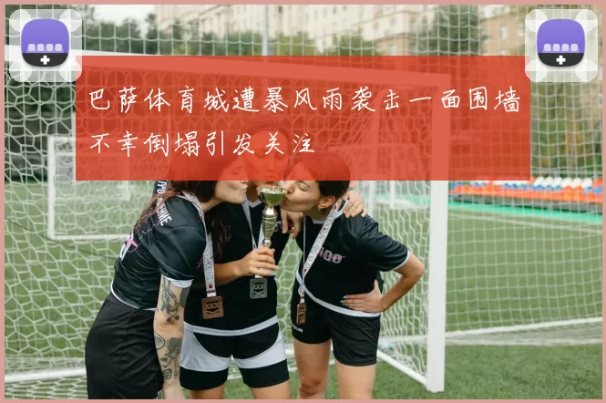 巴萨体育城遭暴风雨袭击一面围墙不幸倒塌引发关注