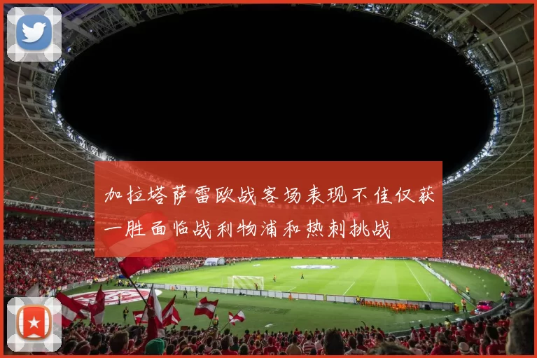 加拉塔萨雷欧战客场表现不佳仅获一胜面临战利物浦和热刺挑战